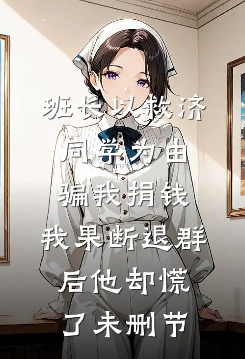班长以救济同学为由骗我捐钱，我果断退群后他却慌了未删节