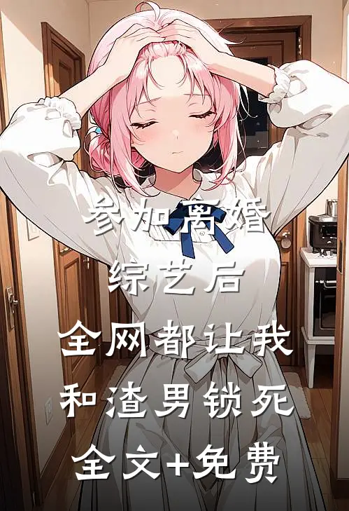 参加离婚综艺后，全网都让我和渣男锁死全文+免费
