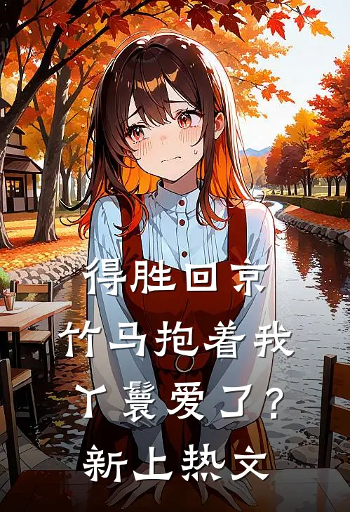 得胜回京，竹马抱着我丫鬟爱了？新上热文