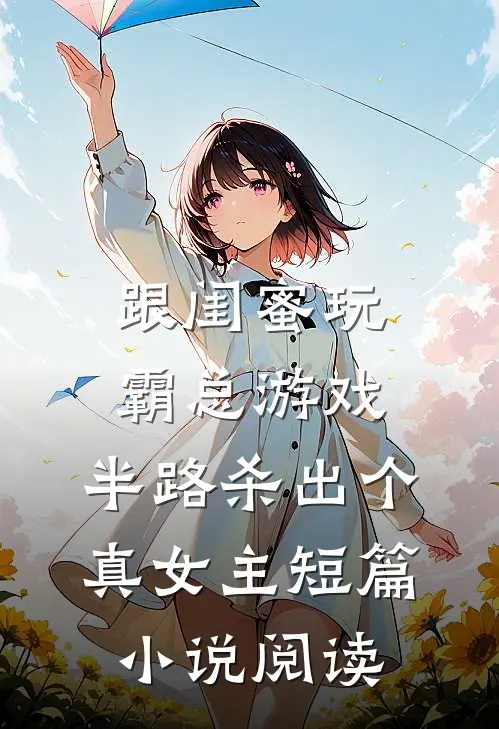 跟闺蜜玩霸总游戏，半路杀出个真女主短篇小说阅读