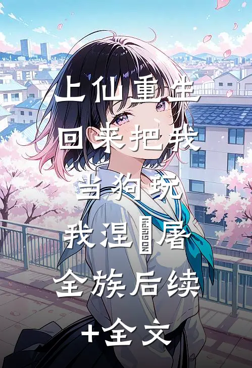 上仙重生回来把我当狗玩，我涅槃屠全族后续+全文