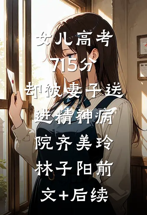 女儿高考715分，却被妻子送进精神病院齐美玲林子阳前文+后续