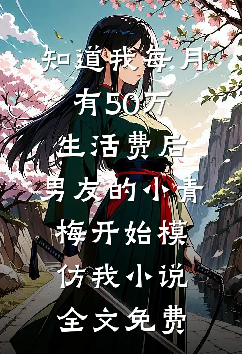 知道我每月有50万生活费后，男友的小青梅开始模仿我小说全文免费
