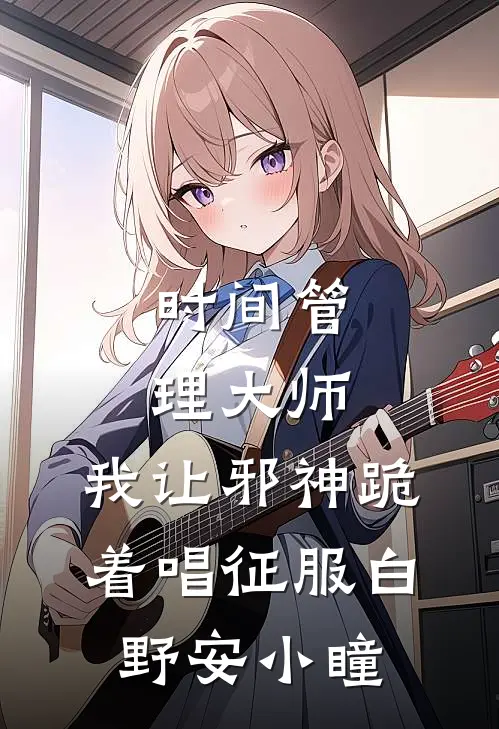 时间管理大师：我让邪神跪着唱征服白野安小瞳