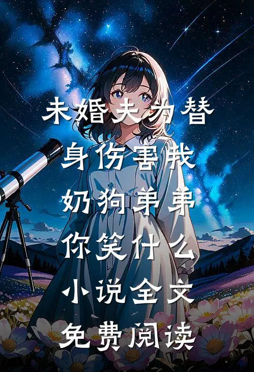 未婚夫为替身伤害我，奶狗弟弟你笑什么小说全文免费阅读