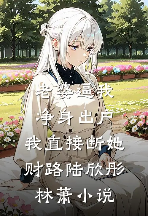 老婆逼我净身出户，我直接断她财路陆欣彤林萧小说