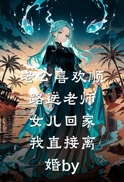 老公喜欢顺路送老师女儿回家，我直接离婚by