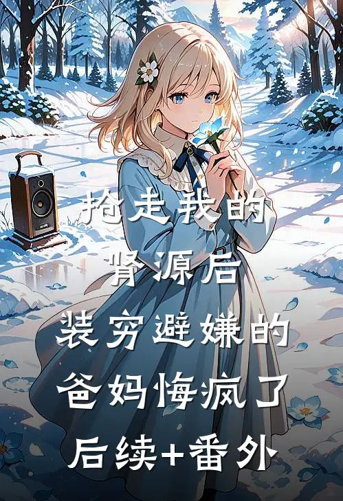 抢走我的肾源后，装穷避嫌的爸妈悔疯了后续+番外