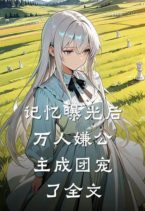 记忆曝光后，万人嫌公主成团宠了全文