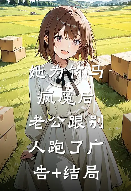 她为竹马疯魔后，老公跟别人跑了广告+结局