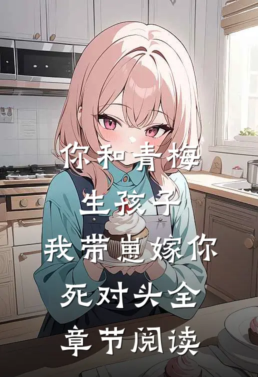 你和青梅生孩子，我带崽嫁你死对头全章节阅读