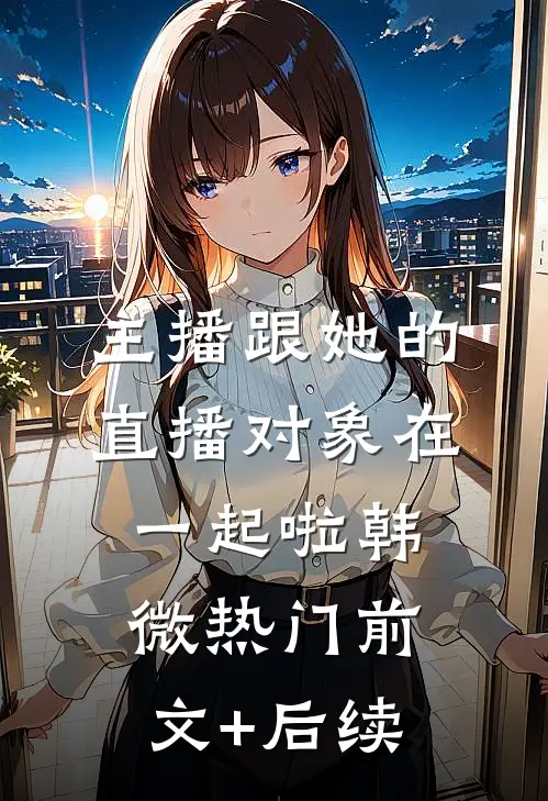 主播跟她的直播对象在一起啦韩微热门前文+后续