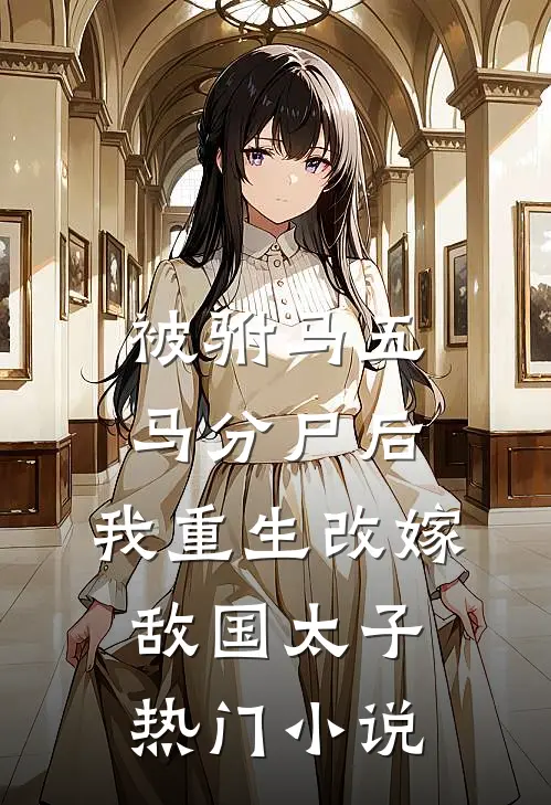 被驸马五马分尸后，我重生改嫁敌国太子热门小说