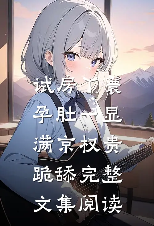 试房丫鬟孕肚一显，满京权贵跪舔完整文集阅读