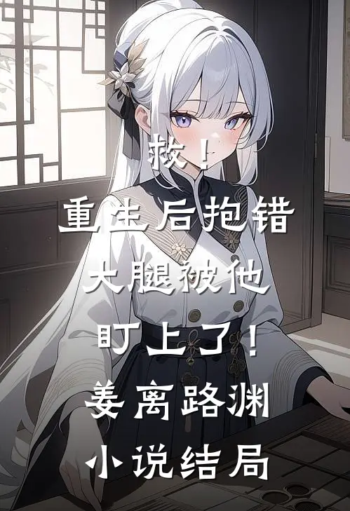 救！重生后抱错大腿被他盯上了！姜离路渊小说结局