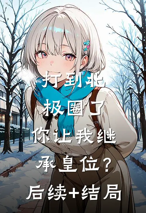打到北极圈了，你让我继承皇位？后续+结局