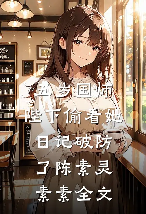五岁国师：陛下偷看她日记破防了陈素灵素素全文