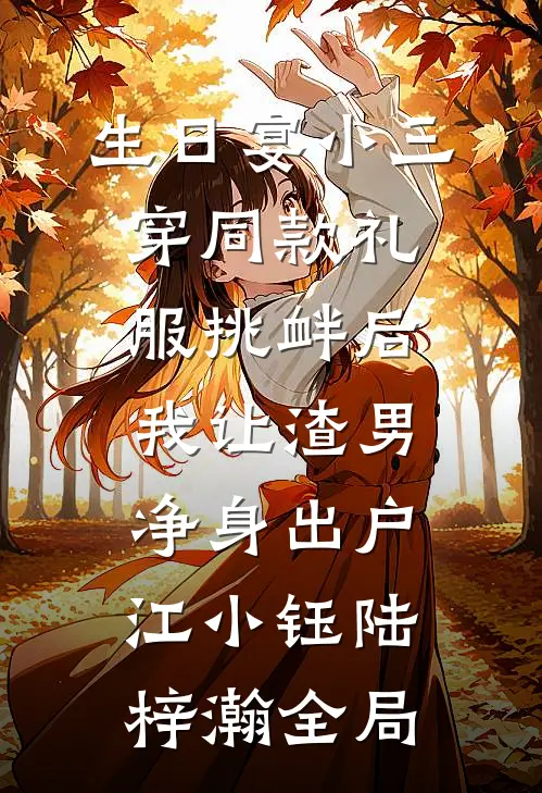 生日宴小三穿同款礼服挑衅后，我让渣男净身出户江小钰陆梓瀚全局