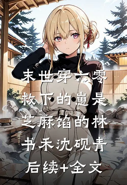 末世穿六零，救下的崽是芝麻馅的林书禾沈砚青后续+全文