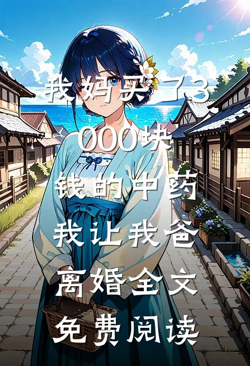我妈买了3000块钱的中药，我让我爸离婚全文免费阅读