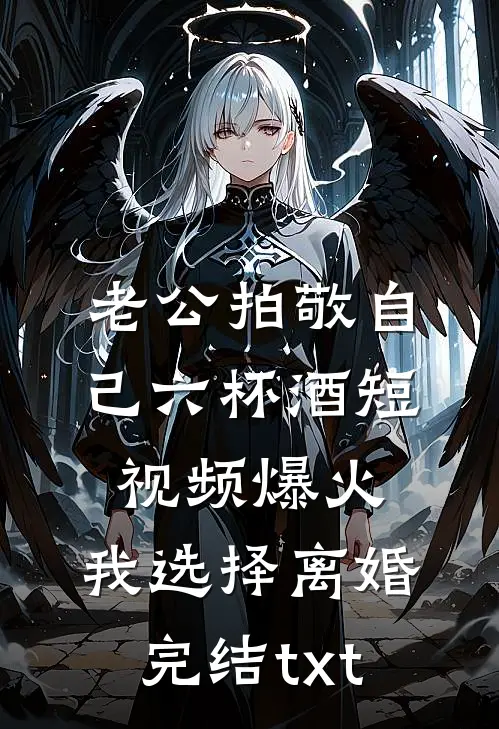 老公拍敬自己六杯酒短视频爆火，我选择离婚完结txt