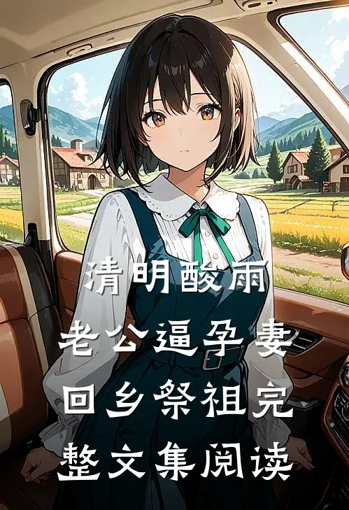 清明酸雨，老公逼孕妻回乡祭祖完整文集阅读