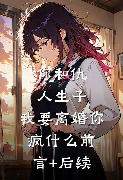 你和仇人生子，我要离婚你疯什么前言+后续