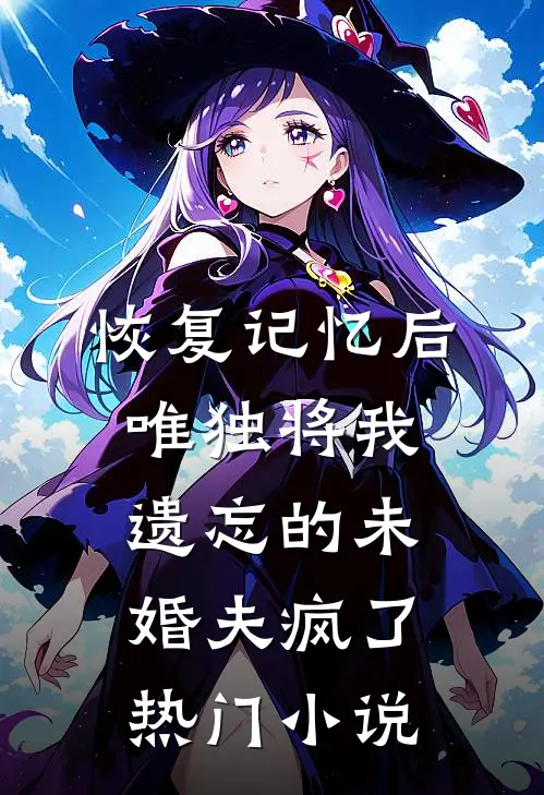 恢复记忆后，唯独将我遗忘的未婚夫疯了热门小说