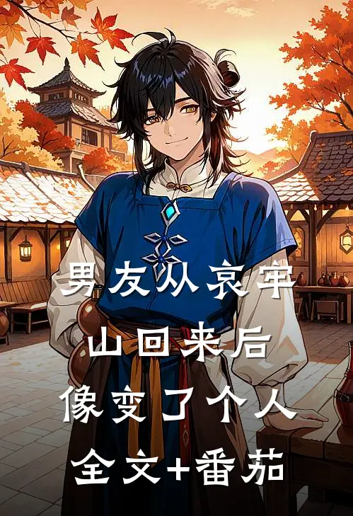 男友从哀牢山回来后，像变了个人全文+番茄