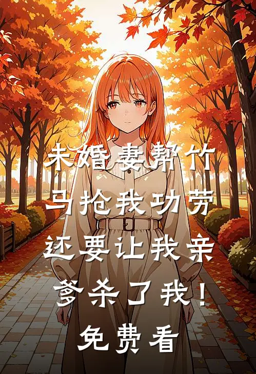 未婚妻帮竹马抢我功劳，还要让我亲爹杀了我！免费看