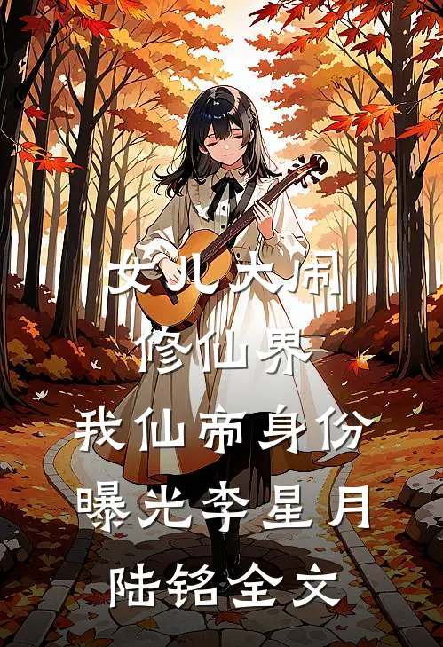 女儿大闹修仙界，我仙帝身份曝光李星月陆铭全文