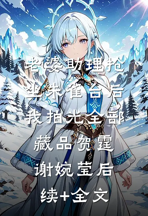 老婆助理抢坐朱雀台后，我拍光全部藏品贺霆谢婉莹后续+全文