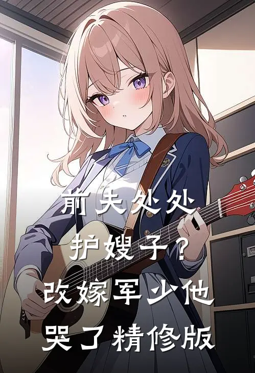 前夫处处护嫂子？改嫁军少他哭了精修版