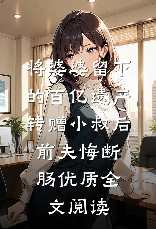 将婆婆留下的百亿遗产转赠小叔后，前夫悔断肠优质全文阅读
