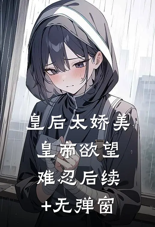 皇后太娇美，皇帝欲望难忍后续+无弹窗