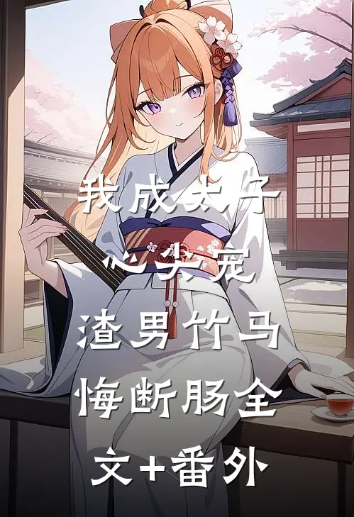 我成太子心尖宠，渣男竹马悔断肠全文+番外