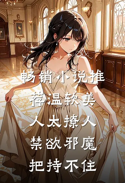 畅销小说推荐温软美人太撩人，禁欲邪魔把持不住