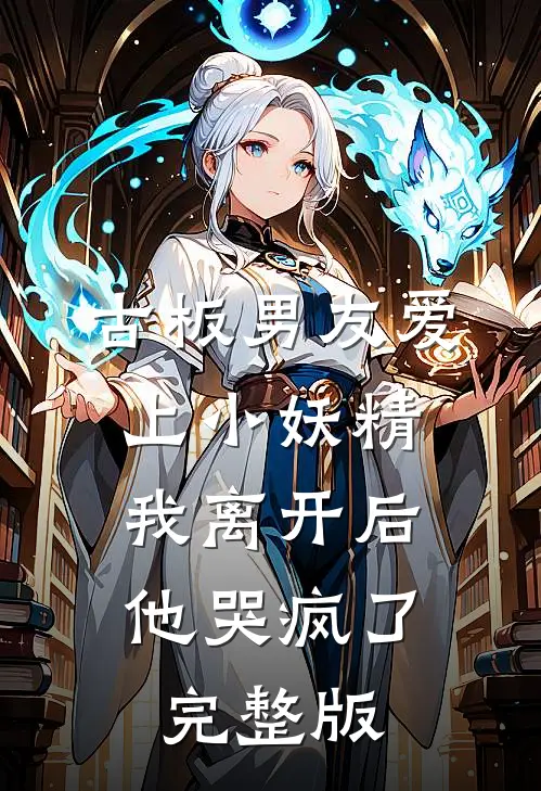 古板男友爱上小妖精，我离开后他哭疯了完整版