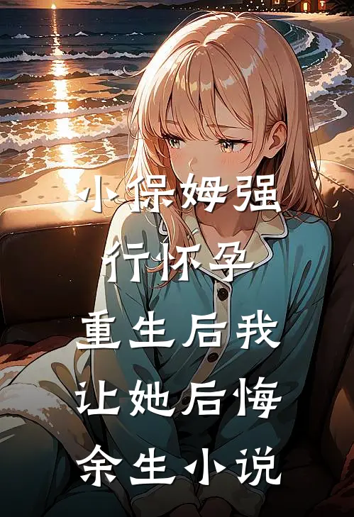 小保姆强行怀孕，重生后我让她后悔余生小说