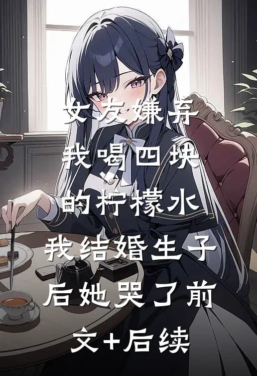 女友嫌弃我喝四块的柠檬水，我结婚生子后她哭了前文+后续