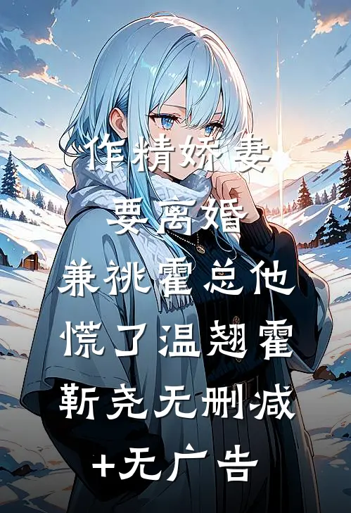 作精娇妻要离婚，兼祧霍总他慌了温翘霍靳尧无删减+无广告