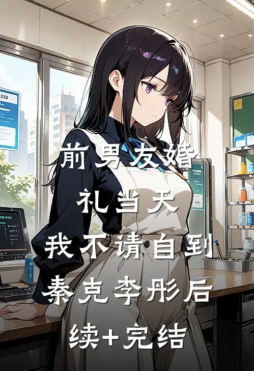 前男友婚礼当天，我不请自到秦克李彤后续+完结