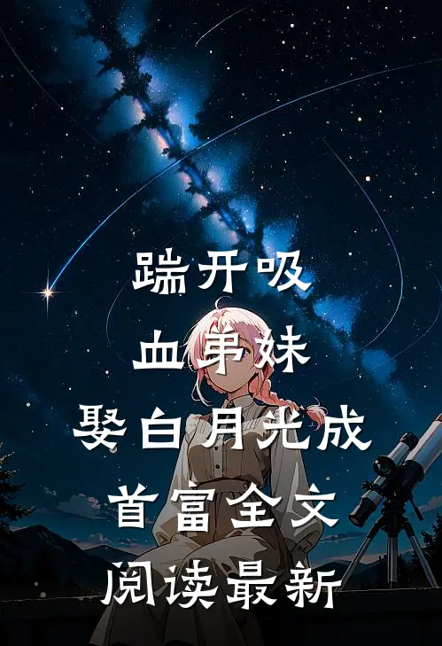 踹开吸血弟妹，娶白月光成首富全文阅读最新