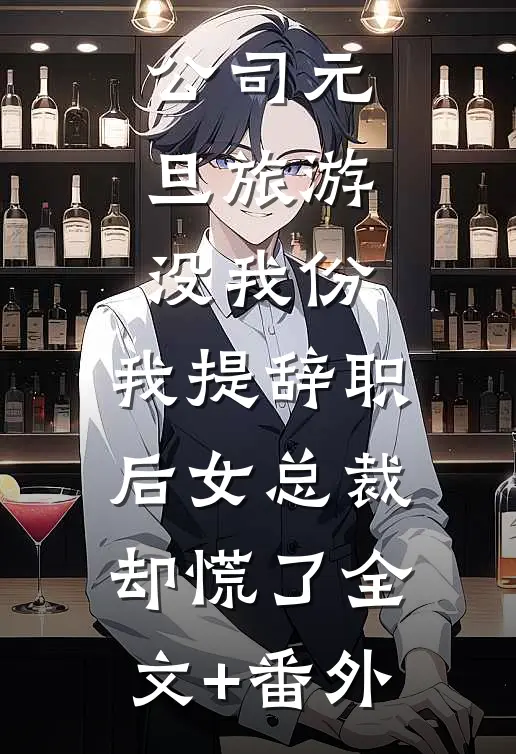 公司元旦旅游没我份，我提辞职后女总裁却慌了全文+番外
