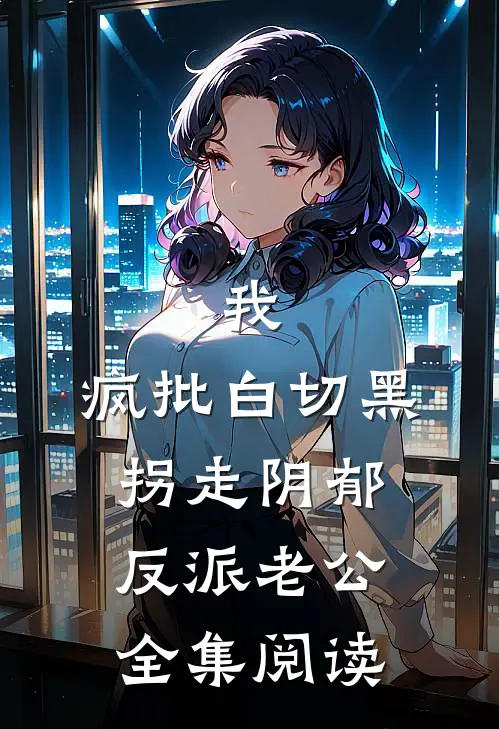 我，疯批白切黑，拐走阴郁反派老公全集阅读