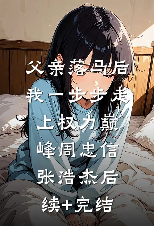 父亲落马后，我一步步走上权力巅峰周忠信张浩杰后续+完结