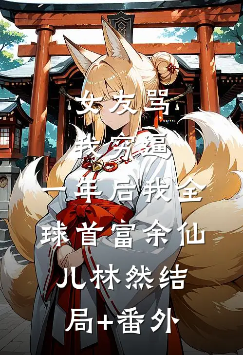 女友骂我穷逼，一年后我全球首富余仙儿林然结局+番外