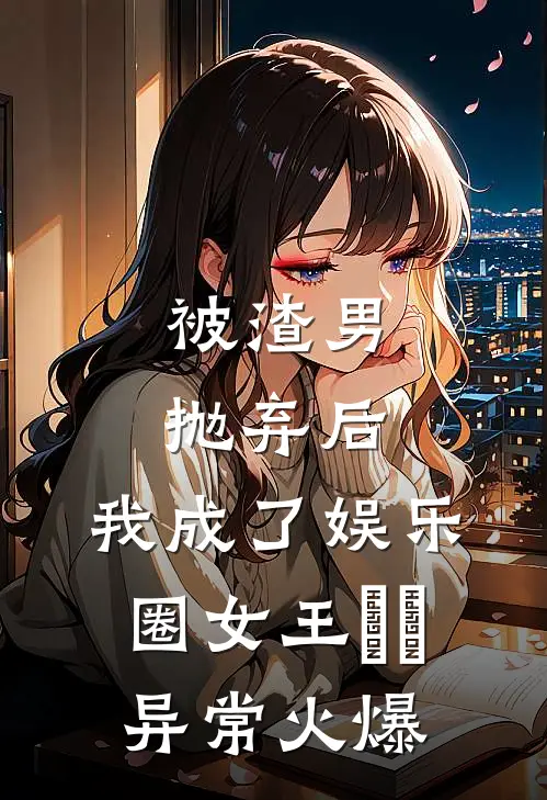 被渣男抛弃后，我成了娱乐圈女王​​异常火爆