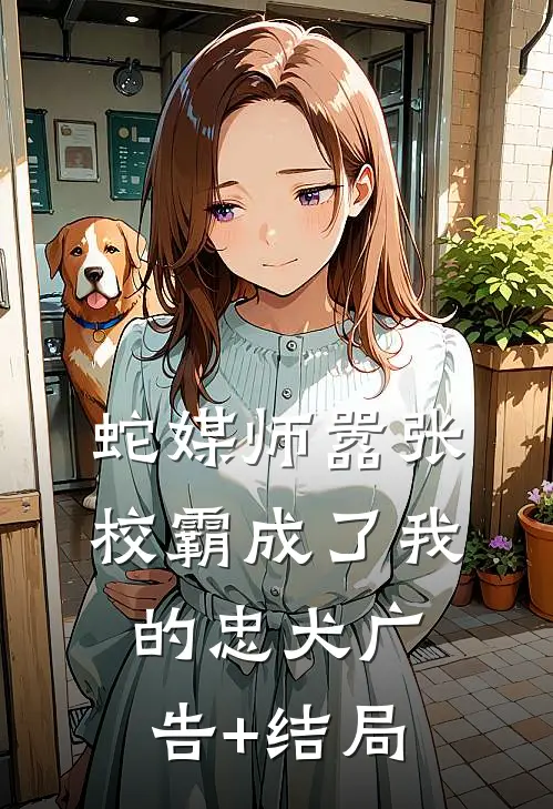 蛇媒师---嚣张校霸成了我的忠犬广告+结局