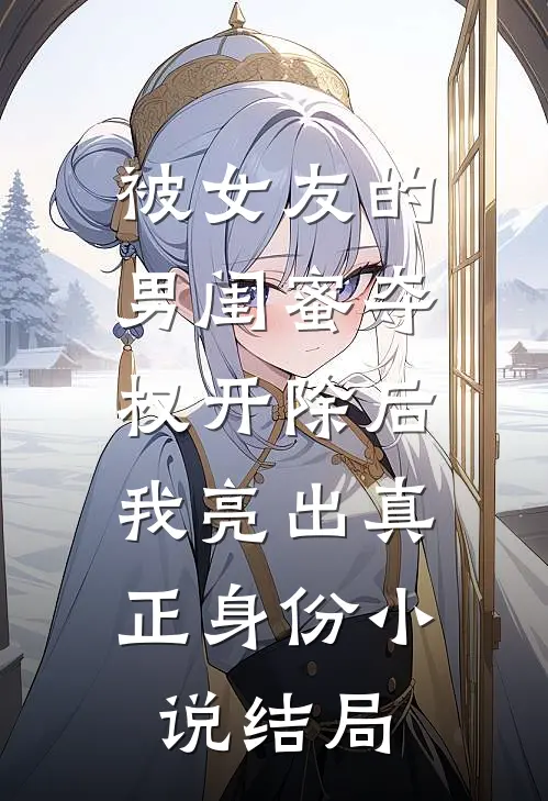 被女友的男闺蜜夺权开除后，我亮出真正身份小说结局